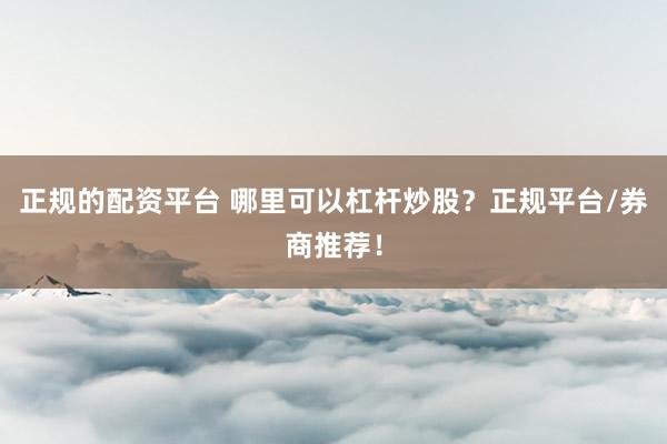 正規(guī)的配資平臺 哪里可以杠桿炒股？正規(guī)平臺/券商推薦！