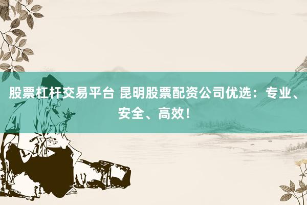 股票杠桿交易平臺 昆明股票配資公司優(yōu)選：專業(yè)、安全、高效！