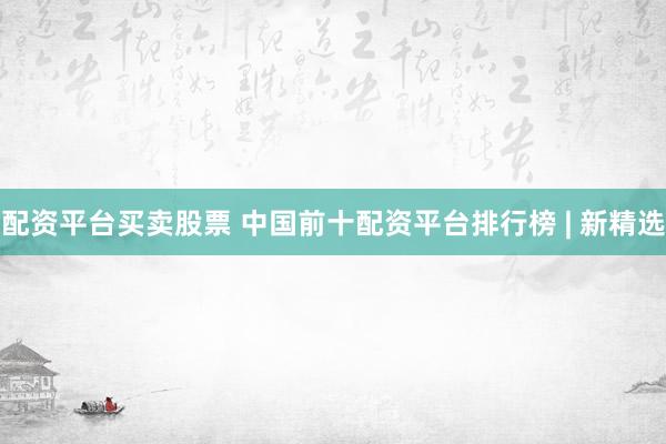 配資平臺買賣股票 中國前十配資平臺排行榜 | 新精選