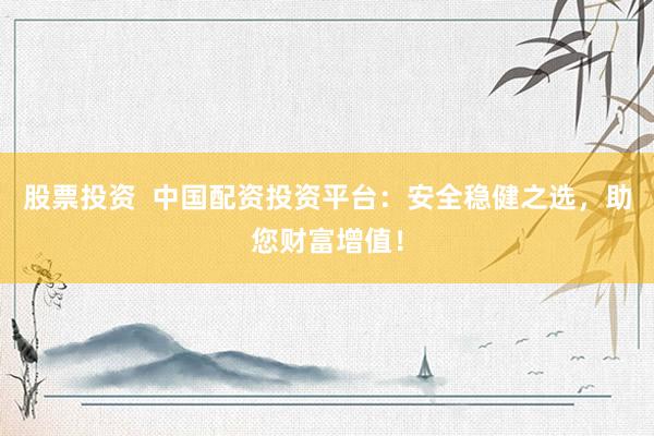 股票投資  中國配資投資平臺：安全穩(wěn)健之選，助您財富增值！
