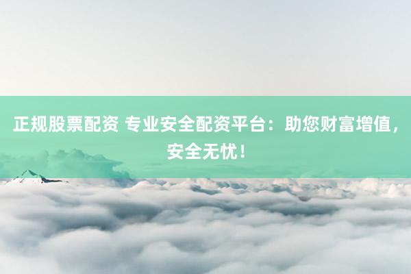 正規(guī)股票配資 專業(yè)安全配資平臺(tái)：助您財(cái)富增值，安全無憂！
