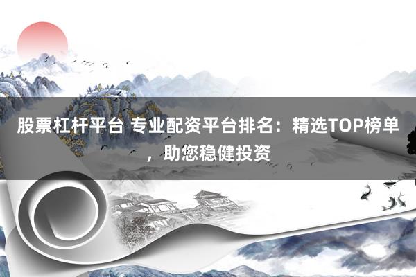 股票杠桿平臺 專業(yè)配資平臺排名：精選TOP榜單，助您穩(wěn)健投資