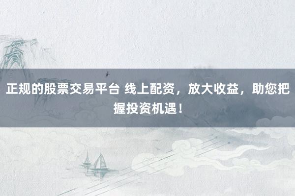 正規(guī)的股票交易平臺 線上配資，放大收益，助您把握投資機(jī)遇！
