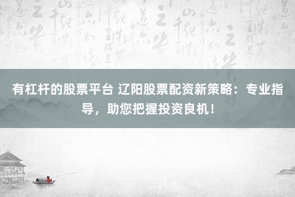 有杠桿的股票平臺(tái) 遼陽(yáng)股票配資新策略：專業(yè)指導(dǎo)，助您把握投資良機(jī)！