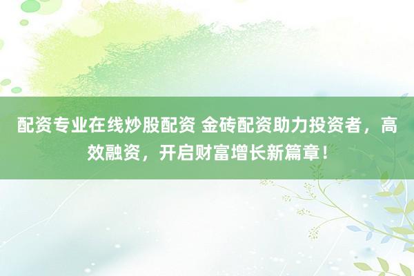 配資專業(yè)在線炒股配資 金磚配資助力投資者，高效融資，開啟財富增長新篇章！