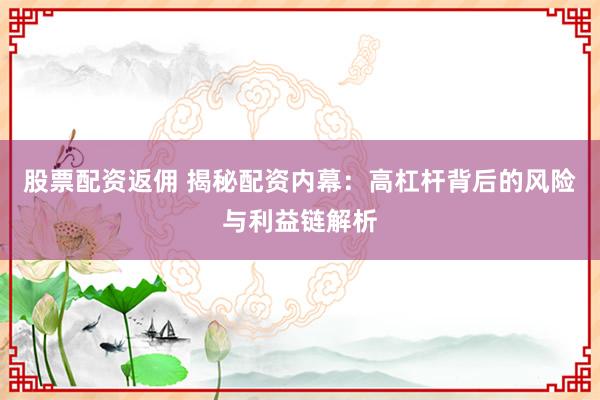 股票配資返傭 揭秘配資內(nèi)幕：高杠桿背后的風(fēng)險與利益鏈解析