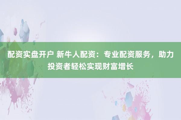 配資實(shí)盤(pán)開(kāi)戶 新牛人配資：專業(yè)配資服務(wù)，助力投資者輕松實(shí)現(xiàn)財(cái)富增長(zhǎng)
