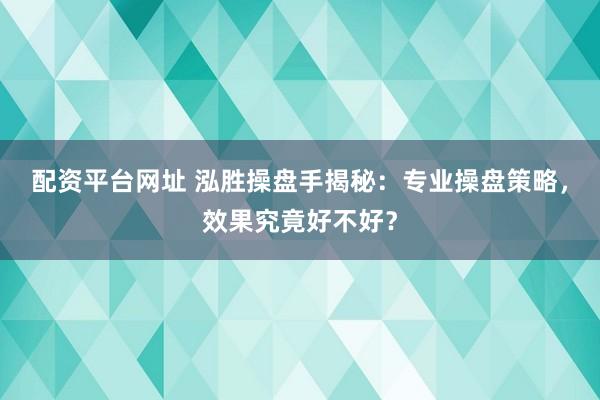 配資平臺(tái)網(wǎng)址 泓勝操盤(pán)手揭秘：專(zhuān)業(yè)操盤(pán)策略，效果究竟好不好？