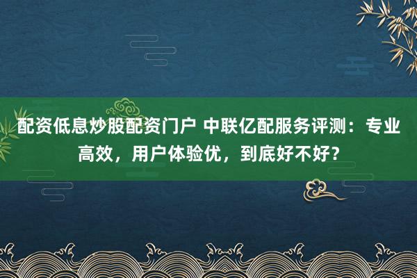 配資低息炒股配資門戶 中聯(lián)億配服務(wù)評測：專業(yè)高效，用戶體驗優(yōu)，到底好不好？