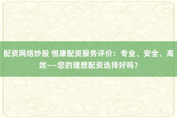 配資網(wǎng)絡(luò)炒股 恒康配資服務(wù)評(píng)價(jià)：專(zhuān)業(yè)、安全、高效——您的理想配資選擇好嗎？