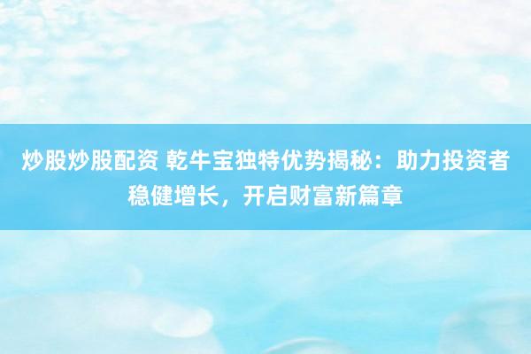 炒股炒股配資 乾牛寶獨特優(yōu)勢揭秘：助力投資者穩(wěn)健增長，開啟財富新篇章