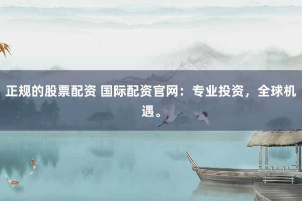 正規(guī)的股票配資 國際配資官網(wǎng)：專業(yè)投資，全球機遇。