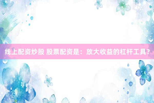 線上配資炒股 股票配資是：放大收益的杠桿工具？