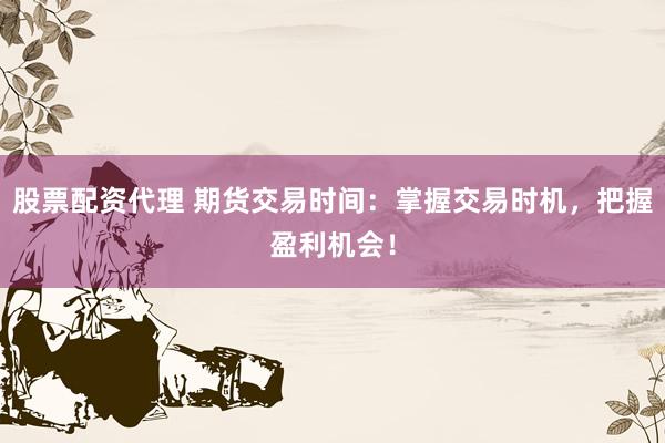 股票配資代理 期貨交易時間：掌握交易時機，把握盈利機會！