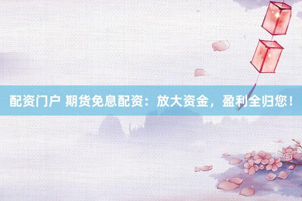 配資門戶 期貨免息配資：放大資金，盈利全歸您！