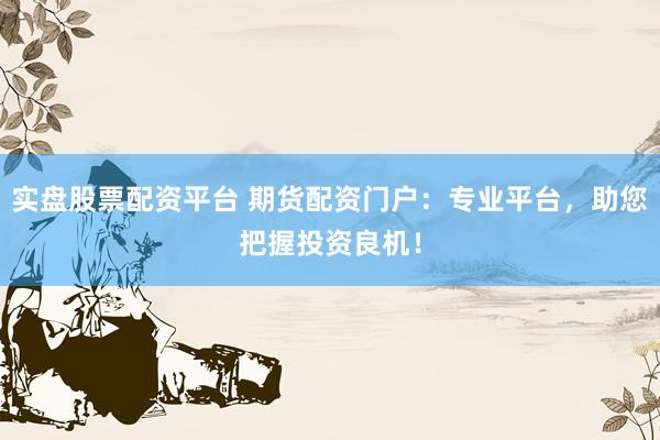 實(shí)盤股票配資平臺(tái) 期貨配資門戶：專業(yè)平臺(tái)，助您把握投資良機(jī)！