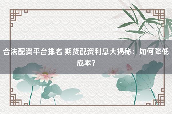 合法配資平臺(tái)排名 期貨配資利息大揭秘：如何降低成本？