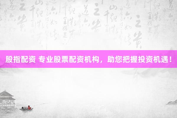 股指配資 專業(yè)股票配資機構(gòu)，助您把握投資機遇！