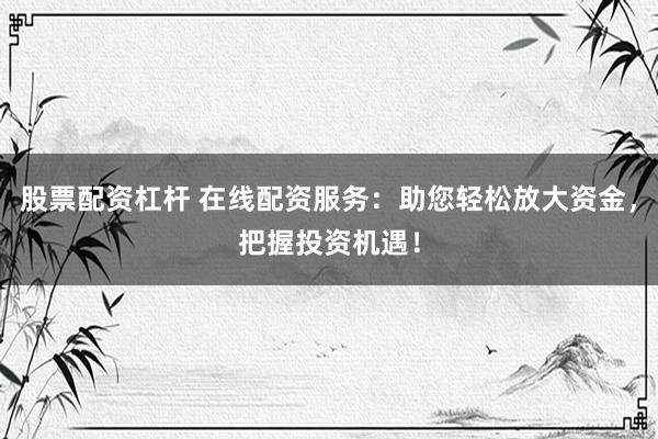 股票配資杠桿 在線(xiàn)配資服務(wù)：助您輕松放大資金，把握投資機(jī)遇！
