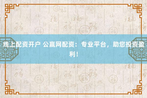 線上配資開戶 公贏網(wǎng)配資：專業(yè)平臺，助您投資盈利！