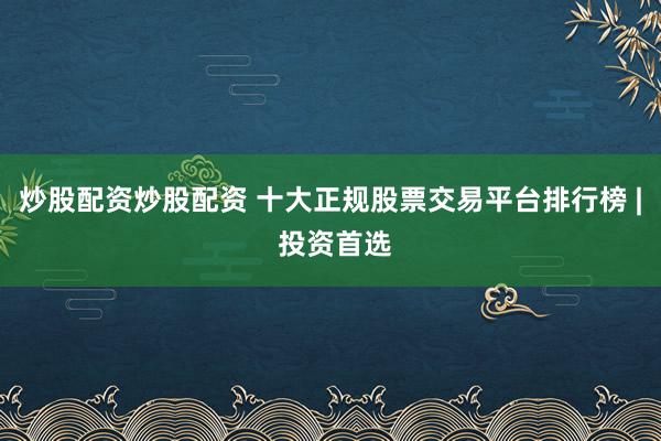 炒股配資炒股配資 十大正規(guī)股票交易平臺排行榜 | 投資首選