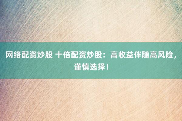 網(wǎng)絡(luò)配資炒股 十倍配資炒股：高收益伴隨高風(fēng)險(xiǎn)，謹(jǐn)慎選擇！