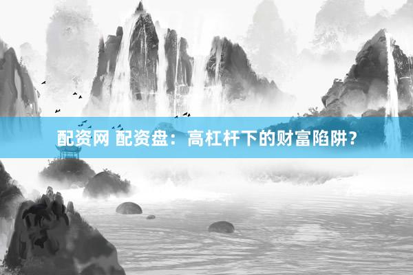 配資網(wǎng) 配資盤：高杠桿下的財富陷阱？