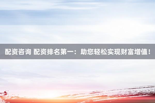 配資咨詢 配資排名第一：助您輕松實現(xiàn)財富增值！
