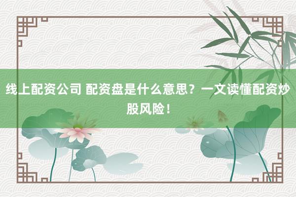 線上配資公司 配資盤是什么意思？一文讀懂配資炒股風(fēng)險(xiǎn)！