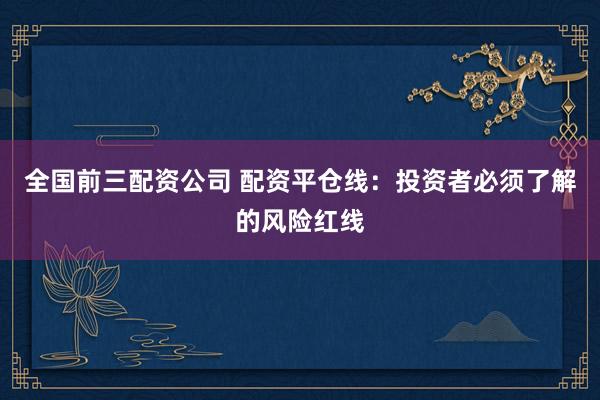 全國(guó)前三配資公司 配資平倉(cāng)線：投資者必須了解的風(fēng)險(xiǎn)紅線