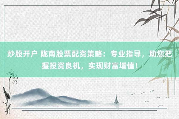 炒股開(kāi)戶 隴南股票配資策略：專業(yè)指導(dǎo)，助您把握投資良機(jī)，實(shí)現(xiàn)財(cái)富增值！