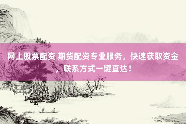 網(wǎng)上股票配資 期貨配資專業(yè)服務(wù)，快速獲取資金，聯(lián)系方式一鍵直達(dá)！