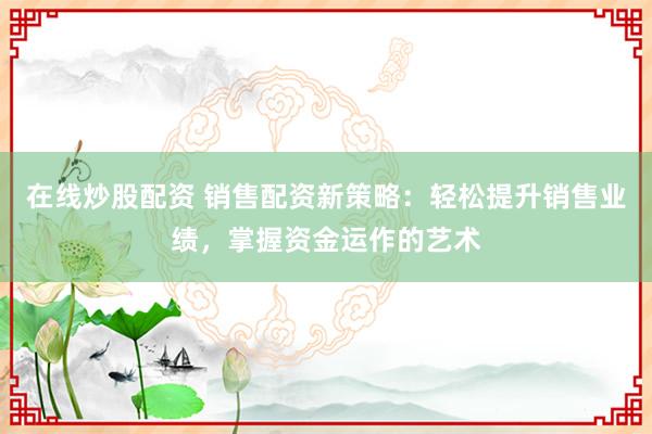 在線炒股配資 銷售配資新策略：輕松提升銷售業(yè)績，掌握資金運作的藝術