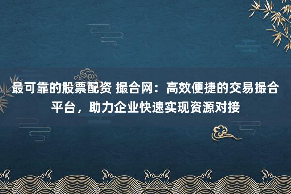 最可靠的股票配資 撮合網：高效便捷的交易撮合平臺，助力企業(yè)快速實現資源對接
