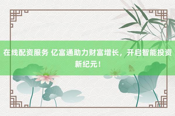 在線配資服務(wù) 億富通助力財(cái)富增長，開啟智能投資新紀(jì)元！