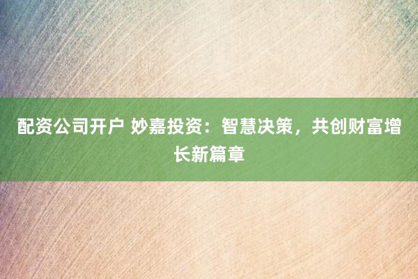 配資公司開戶 妙嘉投資：智慧決策，共創(chuàng)財(cái)富增長新篇章