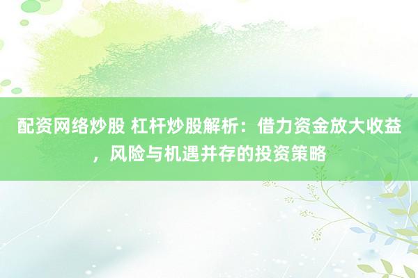 配資網(wǎng)絡(luò)炒股 杠桿炒股解析：借力資金放大收益，風(fēng)險(xiǎn)與機(jī)遇并存的投資策略
