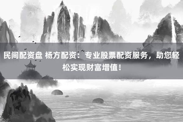 民間配資盤 楊方配資：專業(yè)股票配資服務(wù)，助您輕松實(shí)現(xiàn)財(cái)富增值！