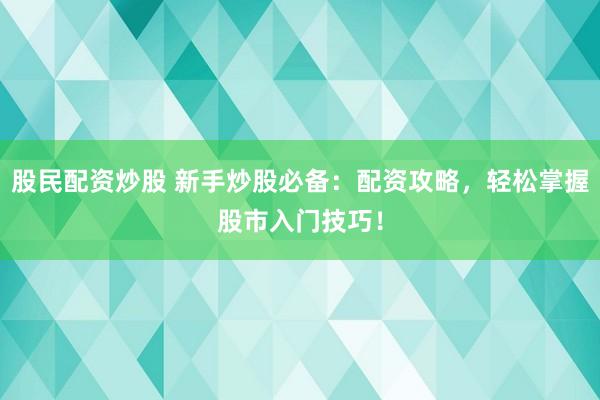 股民配資炒股 新手炒股必備：配資攻略，輕松掌握股市入門技巧！