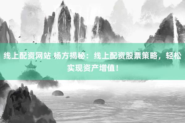 線上配資網(wǎng)站 楊方揭秘：線上配資股票策略，輕松實現(xiàn)資產(chǎn)增值！
