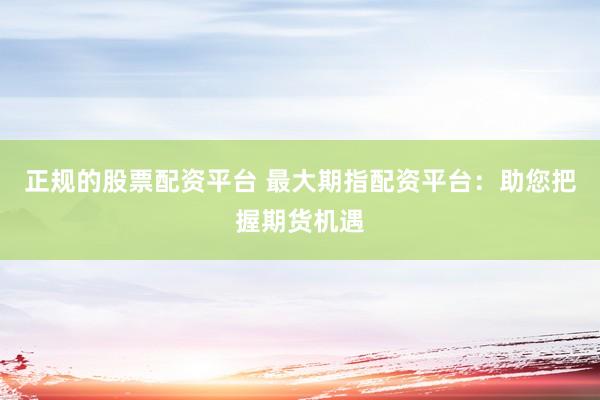 正規(guī)的股票配資平臺 最大期指配資平臺：助您把握期貨機遇