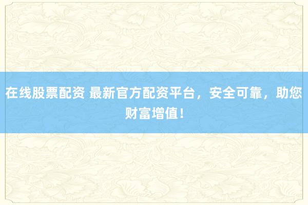 在線(xiàn)股票配資 最新官方配資平臺(tái)，安全可靠，助您財(cái)富增值！