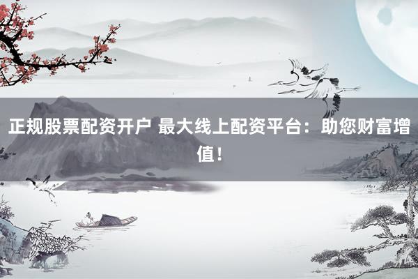 正規(guī)股票配資開戶 最大線上配資平臺(tái)：助您財(cái)富增值！