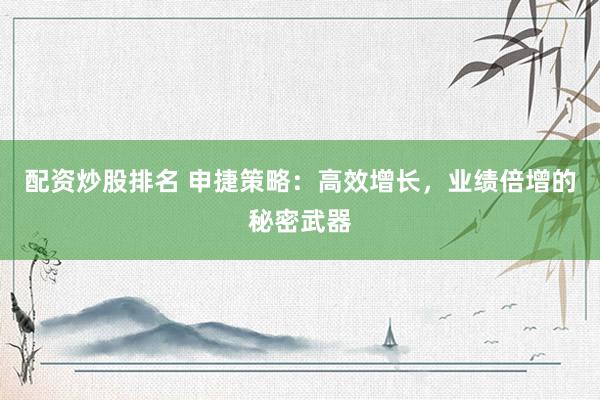配資炒股排名 申捷策略：高效增長，業(yè)績倍增的秘密武器