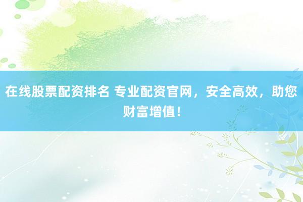 在線股票配資排名 專(zhuān)業(yè)配資官網(wǎng)，安全高效，助您財(cái)富增值！