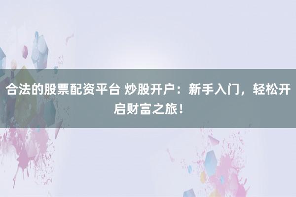 合法的股票配資平臺(tái) 炒股開(kāi)戶：新手入門(mén)，輕松開(kāi)啟財(cái)富之旅！