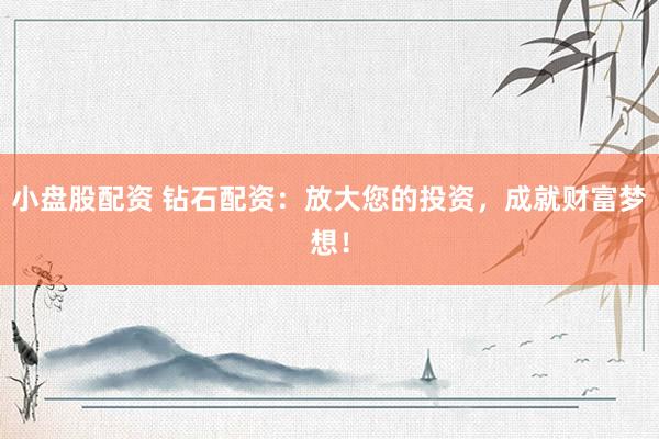 小盤股配資 鉆石配資：放大您的投資，成就財(cái)富夢(mèng)想！