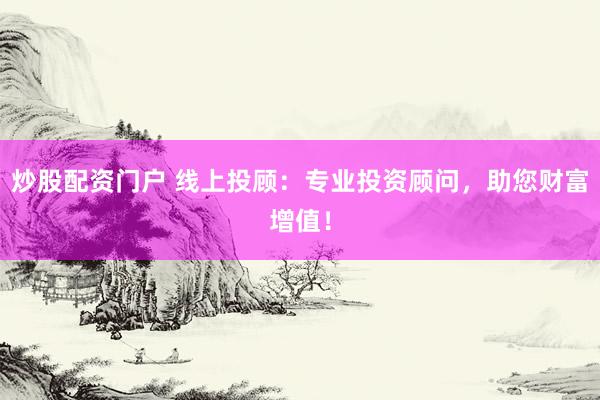 炒股配資門戶 線上投顧：專業(yè)投資顧問，助您財富增值！