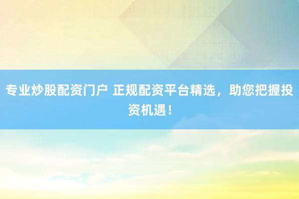專業(yè)炒股配資門戶 正規(guī)配資平臺(tái)精選，助您把握投資機(jī)遇！