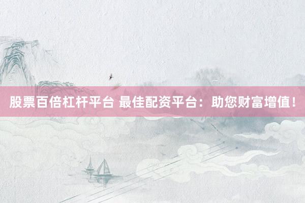 股票百倍杠桿平臺(tái) 最佳配資平臺(tái)：助您財(cái)富增值！